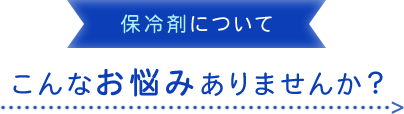 保冷剤について こんなお悩みありませんか？